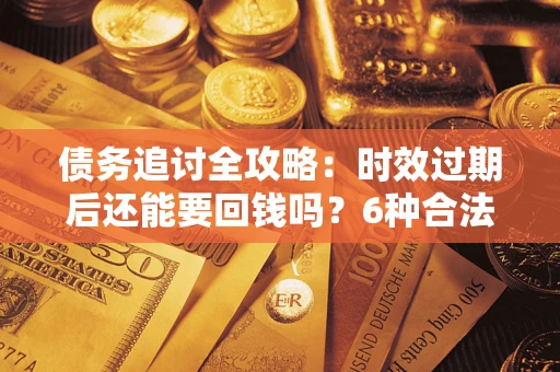 武汉债务追讨全攻略：时效过期后还能要回钱吗？6种合法手段助你维权