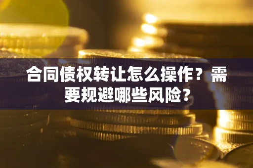 武汉合同债权转让怎么操作？需要规避哪些风险？
