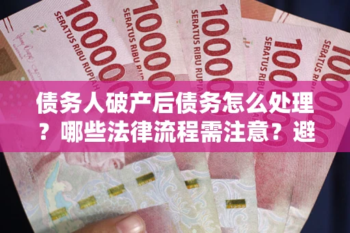 武汉债务人破产后债务怎么处理？哪些法律流程需注意？避免踩坑指南