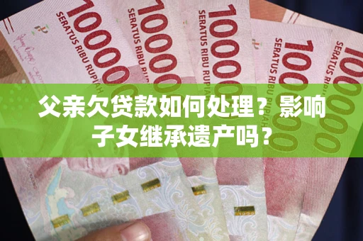 武汉父亲欠贷款如何处理?影响子女继承遗产吗? 武汉父亲欠贷款如何处理?影响子女继承遗产吗?