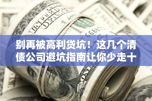 武汉别再被高利贷坑！这几个清债公司避坑指南让你少走十年弯路