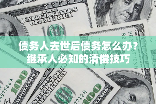 武汉债务人去世后债务怎么办？继承人必知的清偿技巧