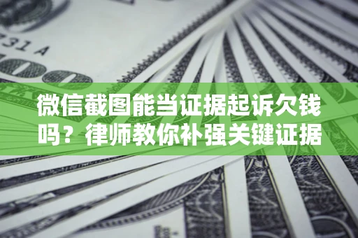 武汉微信截图能当证据起诉欠钱吗？律师教你补强关键证据