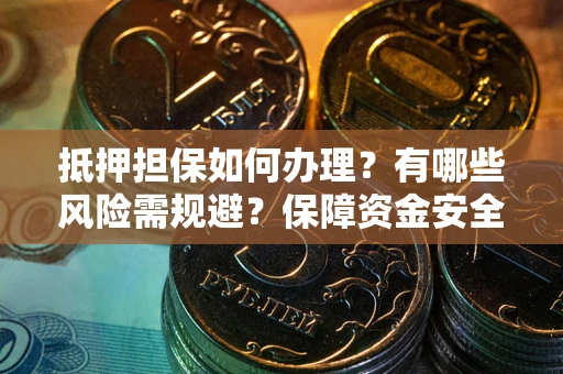 武汉抵押担保如何办理？有哪些风险需规避？保障资金安全