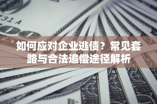 武汉如何应对企业逃债？常见套路与合法追偿途径解析