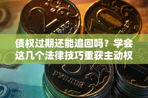 武汉债权过期还能追回吗？学会这几个法律技巧重获主动权