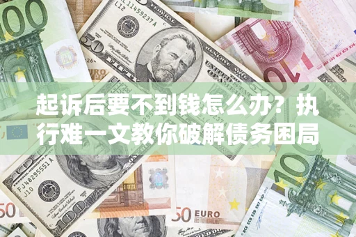武汉起诉后要不到钱怎么办？执行难一文教你破解债务困局