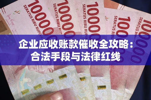 武汉企业应收账款催收全攻略：合法手段与法律红线