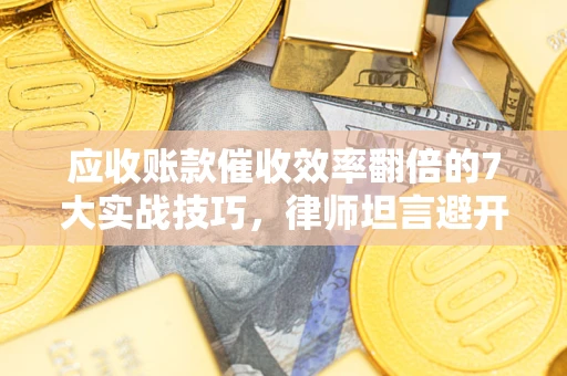 武汉应收账款催收效率翻倍的7大实战技巧，律师坦言避开这些法律雷区最关键