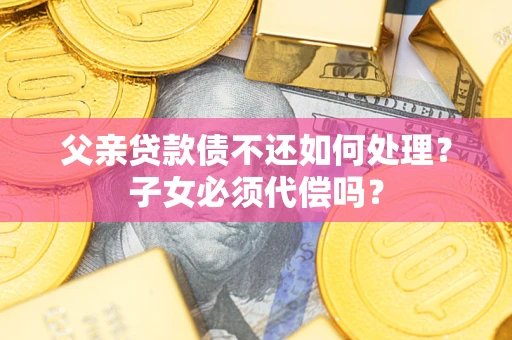 武汉父亲贷款债不还如何处理？子女必须代偿吗？