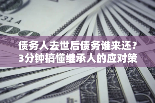 武汉债务人去世后债务谁来还？3分钟搞懂继承人的应对策略