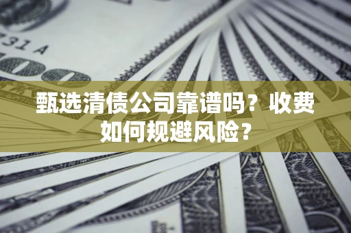 武汉甄选清债公司靠谱吗？收费如何规避风险？