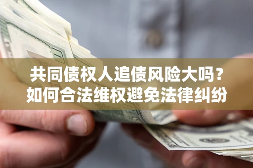武汉共同债权人追债风险大吗?如何合法维权避免法律纠纷? 武汉共同债权人追债风险大吗?如何合法维权避免法律纠纷?