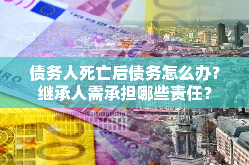 武汉债务人死亡后债务怎么办？继承人需承担哪些责任？
