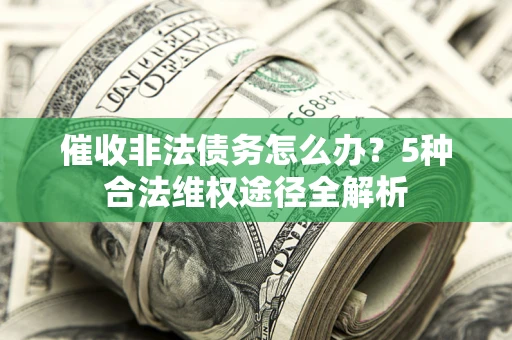 武汉催收非法债务怎么办？5种合法维权途径全解析