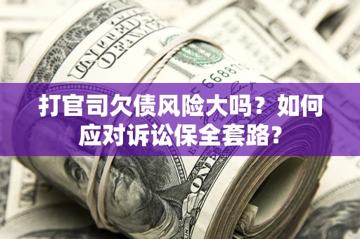 武汉打官司欠债风险大吗？如何应对诉讼保全套路？