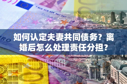 武汉如何认定夫妻共同债务？离婚后怎么处理责任分担？