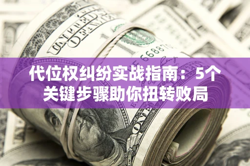 武汉代位权纠纷实战指南：5个关键步骤助你扭转败局