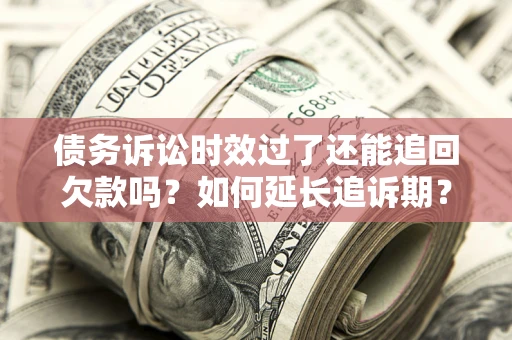 武汉债务诉讼时效过了还能追回欠款吗？如何延长追诉期？