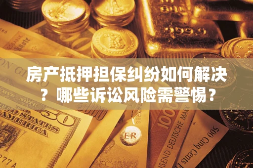 武汉房产抵押担保纠纷如何解决？哪些诉讼风险需警惕？