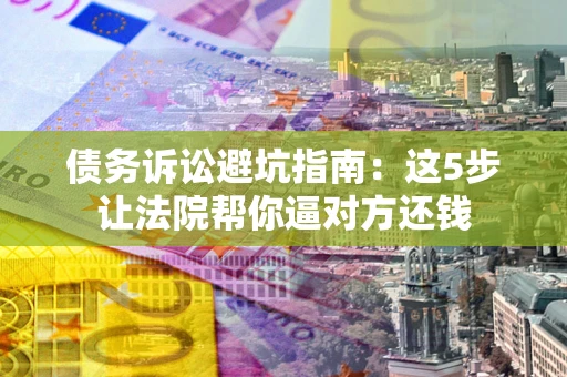 武汉债务诉讼避坑指南：这5步让法院帮你逼对方还钱