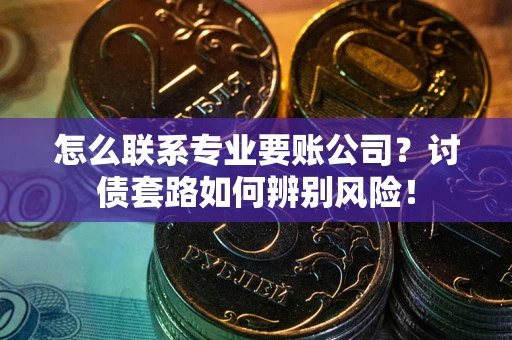 武汉怎么联系专业要账公司？讨债套路如何辨别风险！