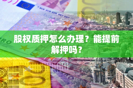 武汉股权质押怎么办理？能提前解押吗？
