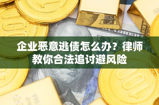 武汉企业恶意逃债怎么办？律师教你合法追讨避风险