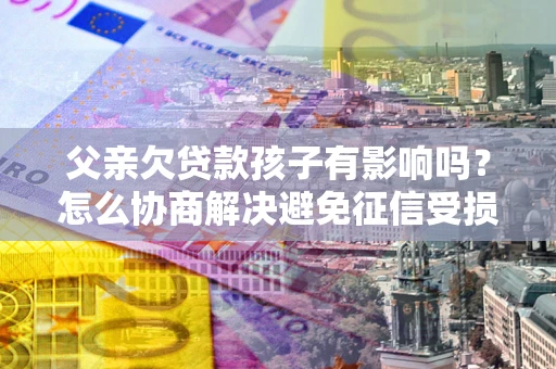 武汉父亲欠贷款孩子有影响吗？怎么协商解决避免征信受损？