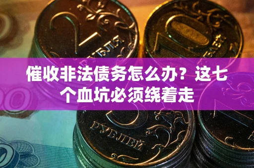 武汉催收非法债务怎么办？这七个血坑必须绕着走