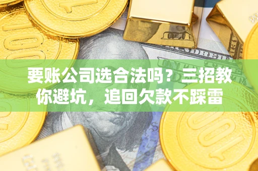 武汉要账公司选合法吗？三招教你避坑，追回欠款不踩雷