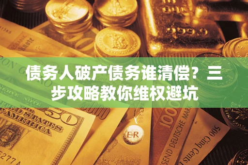 武汉债务人破产债务谁清偿?三步攻略教你维权避坑 武汉债务人破产债务谁清偿?三步攻略教你维权避坑