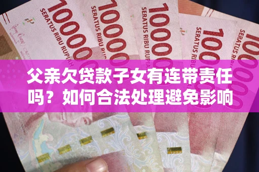武汉父亲欠贷款子女有连带责任吗？如何合法处理避免影响？