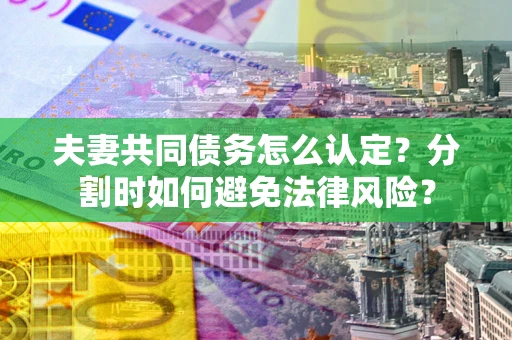武汉夫妻共同债务怎么认定？分割时如何避免法律风险？