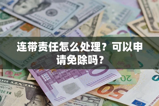 武汉连带责任怎么处理？可以申请免除吗？