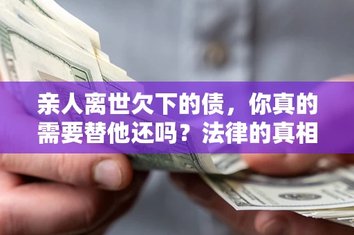 武汉亲人离世欠下的债，你真的需要替他还吗？法律的真相或许与你想的不一样