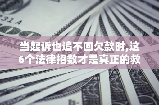 武汉当起诉也追不回欠款时,这6个法律招数才是真正的救命稻草