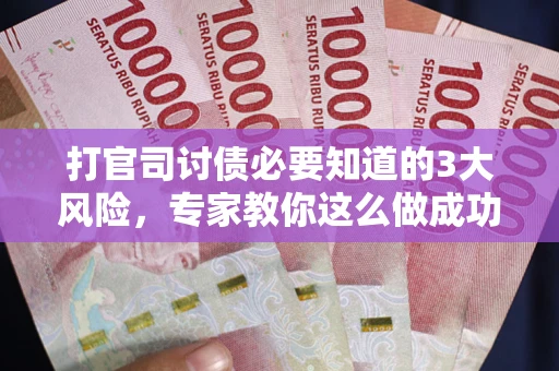 武汉打官司讨债必要知道的3大风险，专家教你这么做成功率飙升