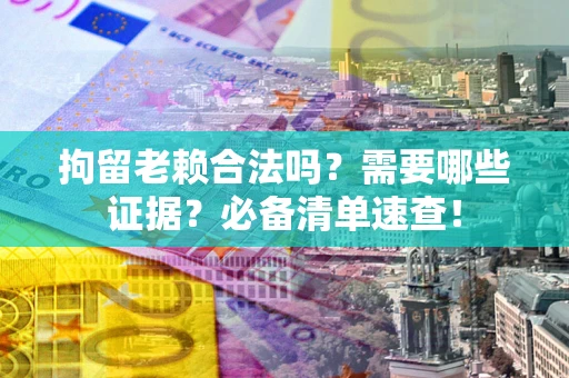 武汉拘留老赖合法吗？需要哪些证据？必备清单速查！
