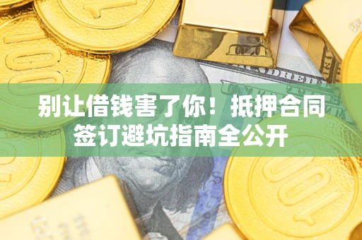 武汉别让借钱害了你！抵押合同签订避坑指南全公开