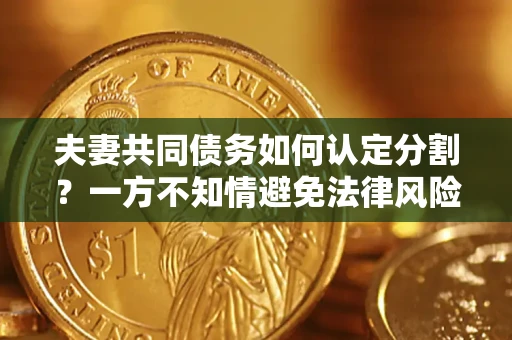 武汉夫妻共同债务如何认定分割？一方不知情避免法律风险必看！
