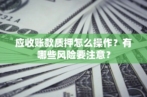 武汉应收账款质押怎么操作？有哪些风险要注意？