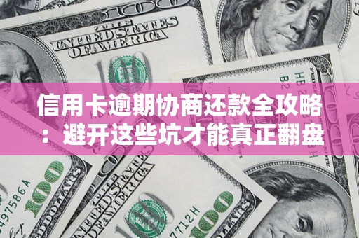 武汉信用卡逾期协商还款全攻略：避开这些坑才能真正翻盘